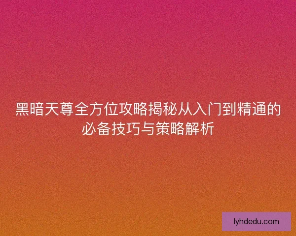 黑暗天尊全方位攻略揭秘从入门到精通的必备技巧与策略解析