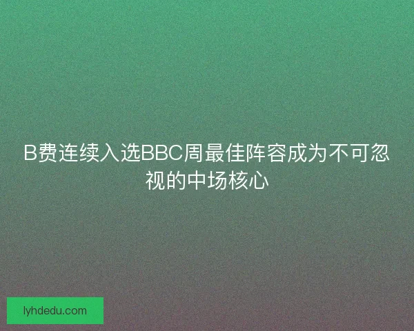 B费连续入选BBC周最佳阵容成为不可忽视的中场核心