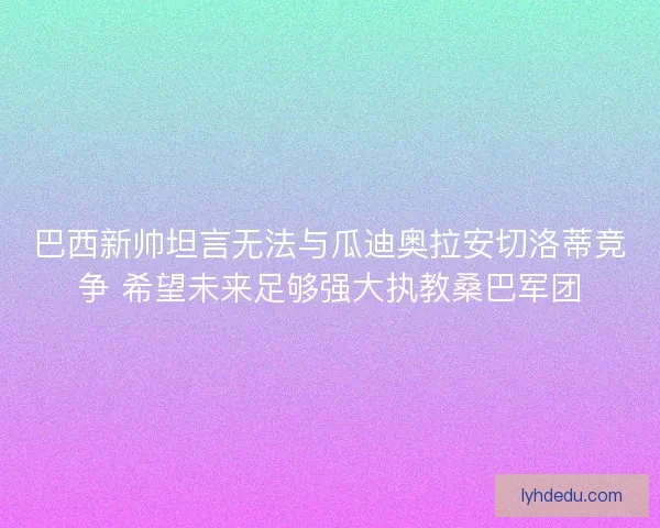 巴西新帅坦言无法与瓜迪奥拉安切洛蒂竞争 希望未来足够强大执教桑巴军团