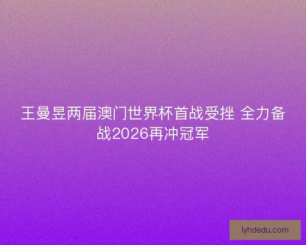 王曼昱两届澳门世界杯首战受挫 全力备战2026再冲冠军