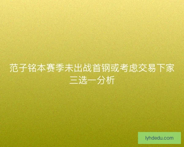 范子铭本赛季未出战首钢或考虑交易下家三选一分析